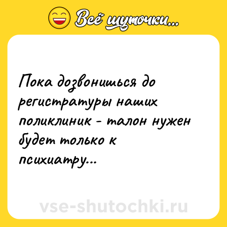 Шутка: Пока дозвонишься до регистратуры наших поликлиник - талон нужен будет только к психиатру...