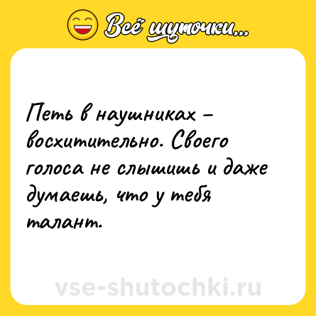 Шутка: Петь в наушниках – восхитительно. Своего голоса не слышишь и даже думаешь, что у тебя талант.