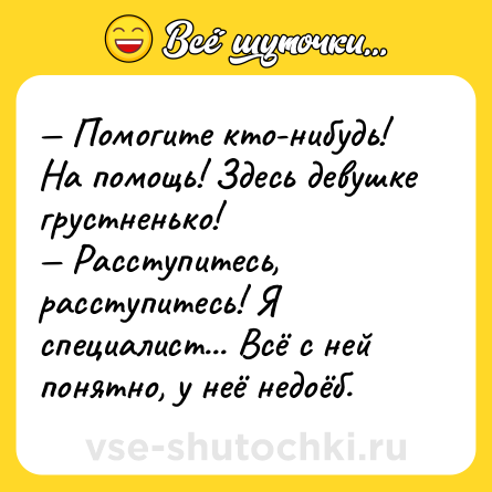 Шутка: — Помогите кто-нибудь! На помощь! Здесь девушке грустненько!<br>— Расступитесь, расступитесь! Я специалист... Всё с ней понятно, у неё недоёб.
