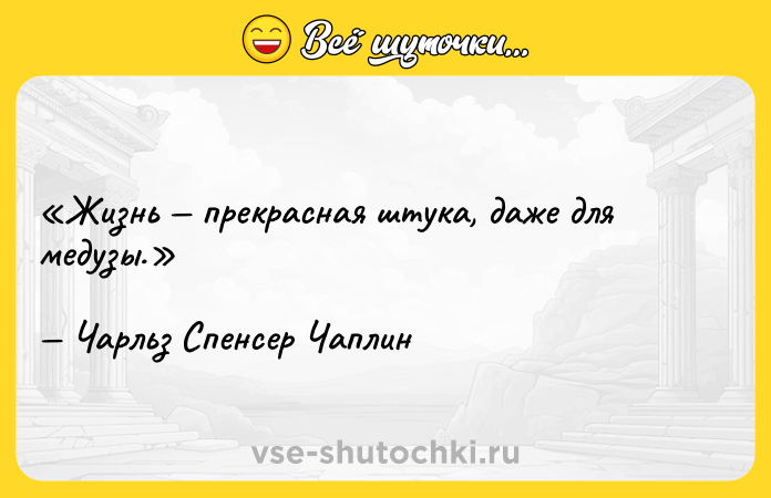 Цитата: Жизнь прекрасная штука, даже для медузы.Чарльз Спенсер Чаплин