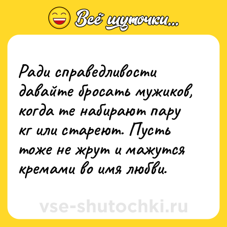 Шутка: Ради справедливости давайте бросать мужиков, когда те набирают пару кг или стареют. Пусть тоже не жрут и мажутся кремами во имя любви.
