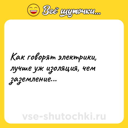 Шутка: Как говорят электрики, лучше уж изоляция, чем заземление...