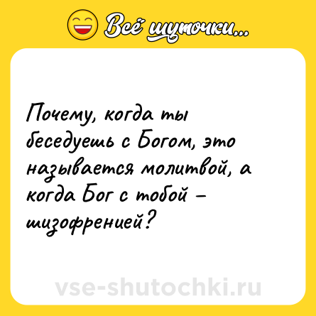 Шутка: Почему, когда ты беседуешь с Богом, это называется молитвой, а когда Бог с тобой – шизофренией?