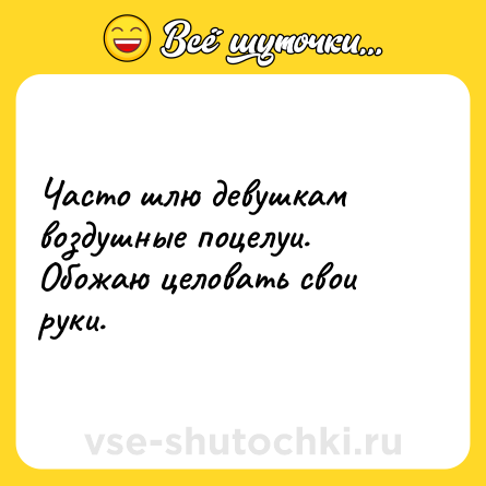 Шутка: Часто шлю девушкам воздушные поцелуи. <br>Обожаю целовать свои руки.