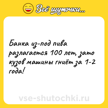 Шутка: Банка из-под пива разлагается 100 лет, зато кузов машины гниёт за 1-2 года!