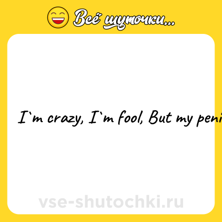 Шутка: I m crazy, I m fool, But my penis beautiful!