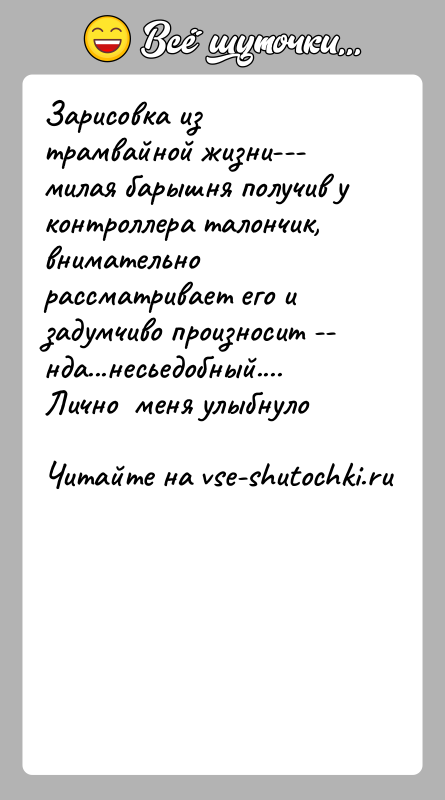 История: Зарисовка из трамвайной жизни--- милая барышня получив у контроллера талончик, внимательно рассматривает его и задумчиво произносит -- нда...несьедобный....Лично меня