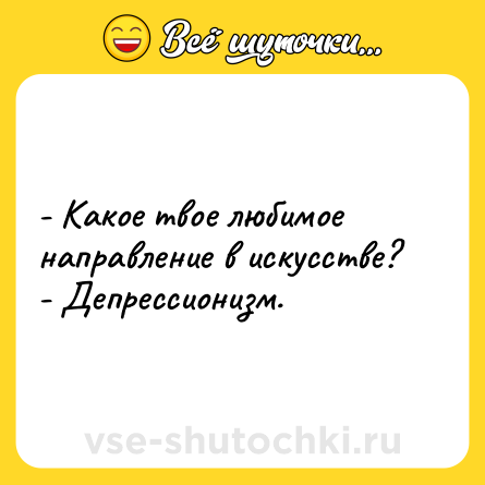 Шутка: - Какое твое любимое направление в искусстве?<br>- Депрессионизм.