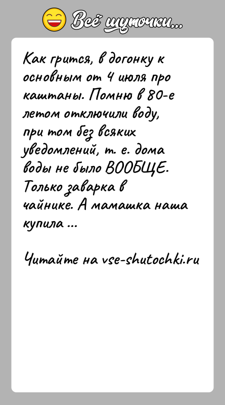 История: Как грится, в догонку к основным от 4 июля про каштаны. Помню в 80-е летом отключили воду, при том без