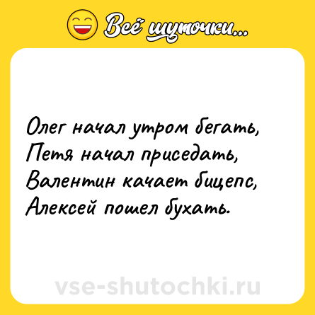 Шутка: Олег начал утром бегать,<br>Петя начал приседать,<br>Валентин качает бицепс,<br>Алексей пошел бухать.