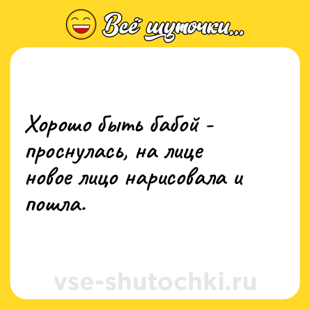 Шутка: Хорошо быть бабой - проснулась, на лице новое лицо нарисовала и пошла.
