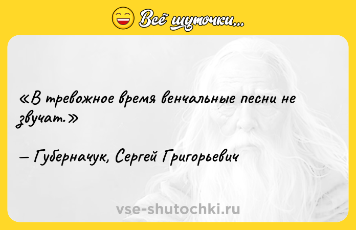 Цитата: В тревожное время венчальные песни не звучат.Губерначук, Сергей Григорьевич