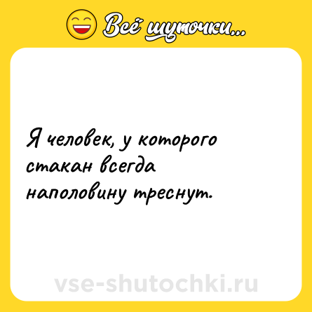 Шутка: Я человек, у которого стакан всегда наполовину треснут.