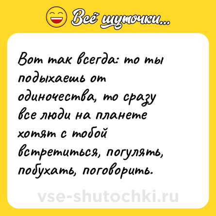 Шутка: Вот так всегда: то ты подыхаешь от одиночества, то сразу все люди на планете хотят с тобой встретиться, погулять, побухать, поговорить.