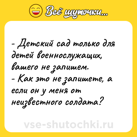 Шутка: - Детский сад только для детей военнослужащих, вашего не запишем.<br>- Как это не запишете, a если он у меня от неизвестного солдата?