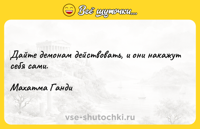 Цитата: Дайте демонам действовать, и они накажут себя сами.Махатма Ганди