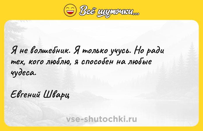 Цитата: Я не волшебник. Я только учусь. Но ради тех, кого люблю, я способен на любые чудеса.Евгений Шварц