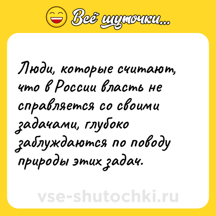 Шутка: Люди, которые считают, что в России власть не справляется со своими задачами, глубоко заблуждаются по поводу природы этих задач.