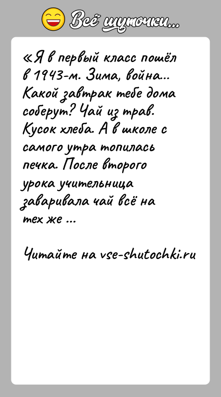 История: Я в первый класс пошёл в 1943-м. Зима, война Какой завтрак тебе дома соберут? Чай из трав. Кусок хлеба. А