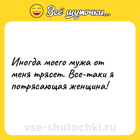 Шутка: Иногда моего мужа от меня трясет. Все-таки я потрясающая женщина!