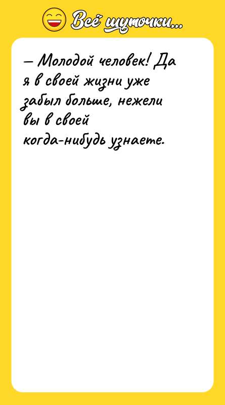 Молодой человек! Да я в своей жизни уже забыл