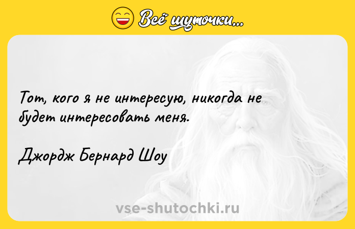 Цитата: Тот, кого я не интересую, никогда не будет интересовать меня. Джордж Бернард Шоу