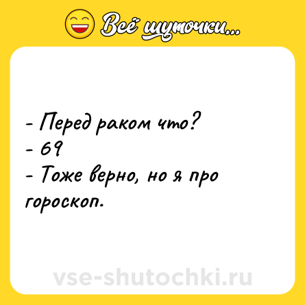 Шутка: - Перед раком что?<br>- 69<br>- Тоже верно, но я про гороскоп.