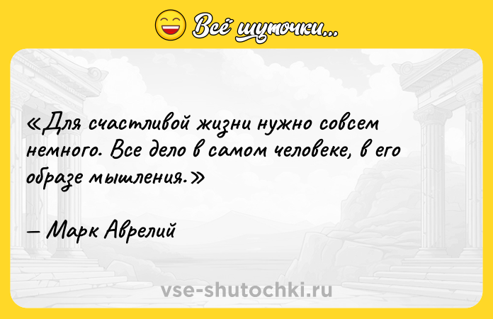 Цитата: Для счастливой жизни нужно совсем немного. Все дело в самом человеке, в его образе мышления.Марк Аврелий