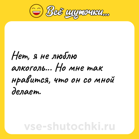 Шутка: Нет, я не люблю алкоголь... Но мне так нравится, что он со мной делает.
