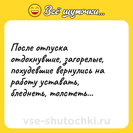 Шутка: После отпуска отдохнувшие, загорелые, похудевшие вернулись на работу уставать, бледнеть, толстеть...