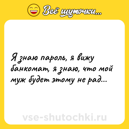 Шутка: Я знаю пароль, я вижу банкомат, я знаю, что мой муж будет этому не рад…