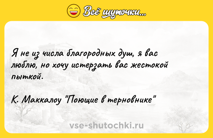 Цитата: Я не из числа благородных душ, я вас люблю, но хочу истерзать вас жестокой пыткой. К. Маккалоу Поющие в терновнике
