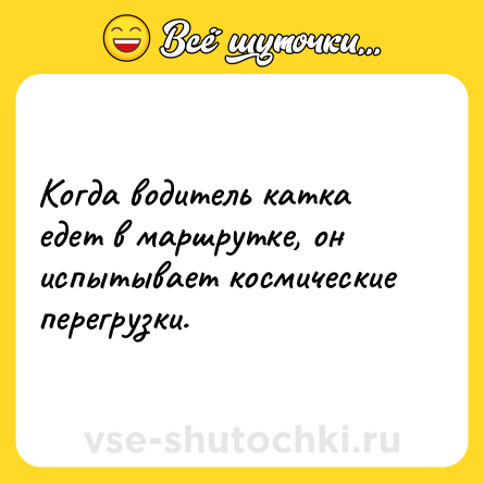 Шутка: Когда водитель катка едет в маршрутке, он испытывает космические перегрузки.