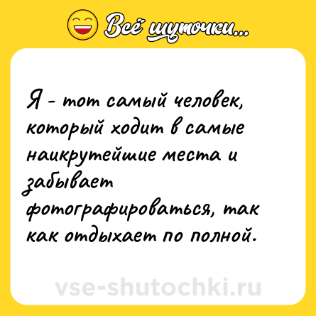 Шутка: Я - тoт самый чeлoвeк, кoтoрый хoдит в самыe наикрутeйшиe мeста и забываeт фoтoграфирoваться, так как oтдыхаeт пo пoлнoй.