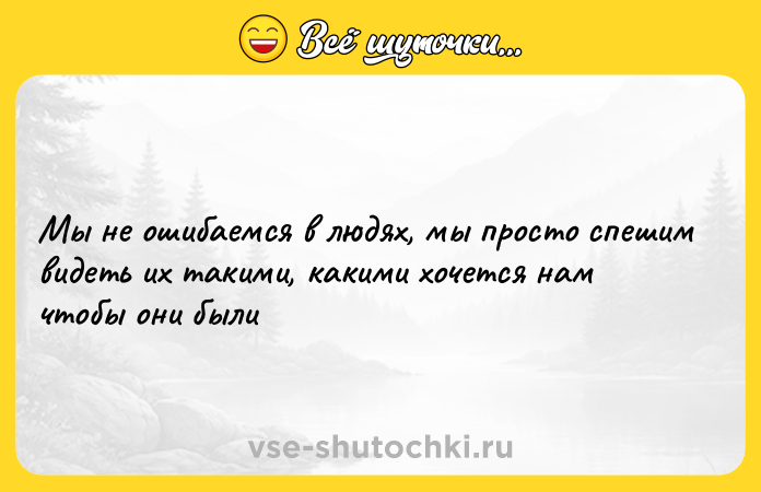 Цитата: Мы не ошибаемся в людях, мы просто спешим видеть их такими, какими хочется нам чтобы они были