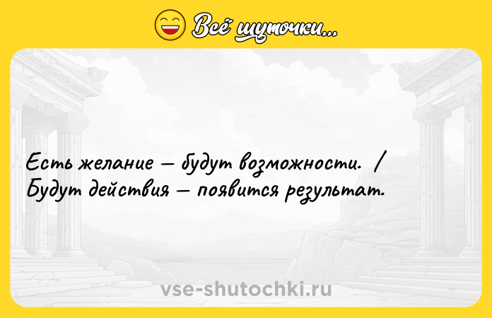 Цитата: Есть желание будут возможности. Будут действия появится результат.