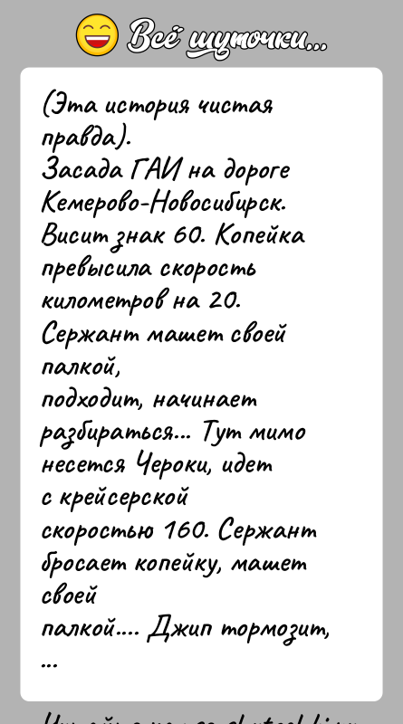История: (Эта история чистая правда).Засада ГАИ на дороге Кемерово-Новосибирск. Висит знак 60. Копейкапревысила скорость километров на 20. Сержант машет своей палкой,подходит,