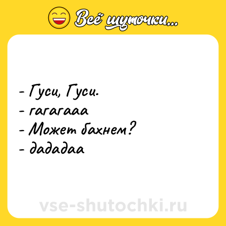 Шутка: - Гуси, Гуси. <br>- гагагааа <br>- Может бахнем? <br>- дададаа