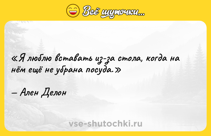 Цитата: Я люблю вставать из-за стола, когда на нём ещё не убрана посуда.Ален Делон