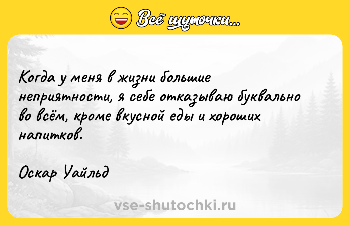 Цитата: Когда у меня в жизни большие неприятности, я себе отказываю буквально во всём, кроме вкусной еды и хороших напитков.Оскар Уайльд