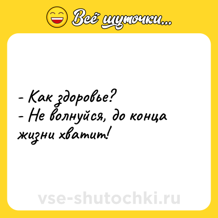 Шутка: - Как здоровье? <br>- Не волнуйся, до конца жизни хватит!