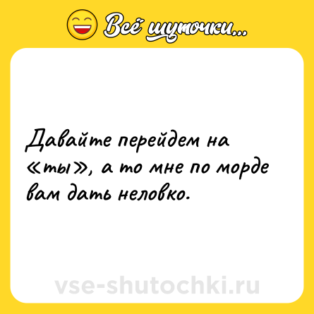 Шутка: Давайте перейдем на «ты», а то мне по морде вам дать неловко.