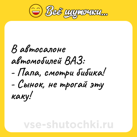Шутка: В автосалоне автомобилей ВАЗ: <br>- Папа, смотри бибика! <br>- Сынок, не трогай эту каку!