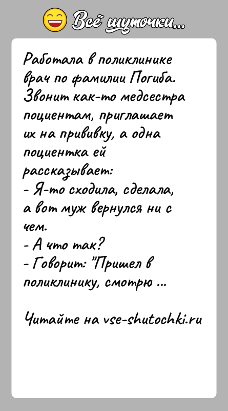 История: Работала в поликлинике врач по фамилии Погиба. Звонит как-то медсестрапоциентам, приглашает их на прививку, а одна поциентка ей рассказывает:- Я-то