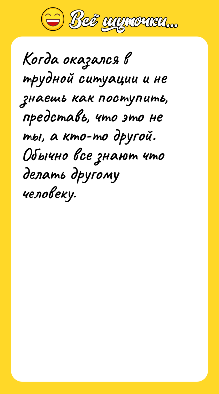 Шутка: Когда оказался в трудной ситуации и не знаешь как поступить, представь, что это не ты, а кто-то другой. Обычно все знают что делать другому человеку.