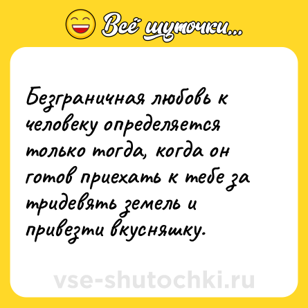 Шутка: Безграничная любовь к человеку определяется только тогда, когда он готов приехать к тебе за тридевять земель и привезти вкусняшку.