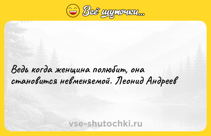 Цитата: Ведь когда женщина полюбит, она становится невменяемой. Леонид Андреев
