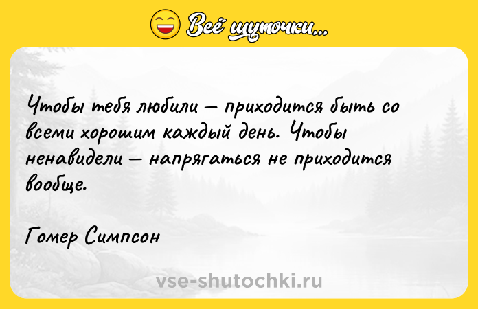 Цитата: Чтобы тебя любили приходится быть со всеми хорошим каждый день. Чтобы ненавидели напрягаться не приходится вообще. Гомер Симпсон