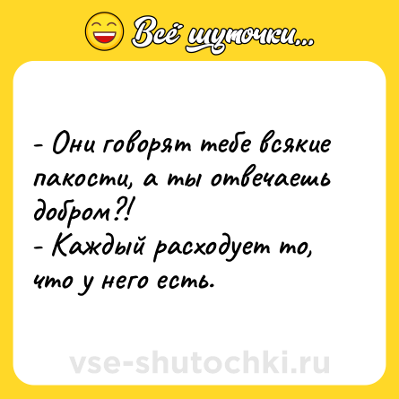 Шутка: - Они говорят тебе всякие пакости, а ты отвечаешь добром?!  <br>- Каждый расходует то, что у него есть.