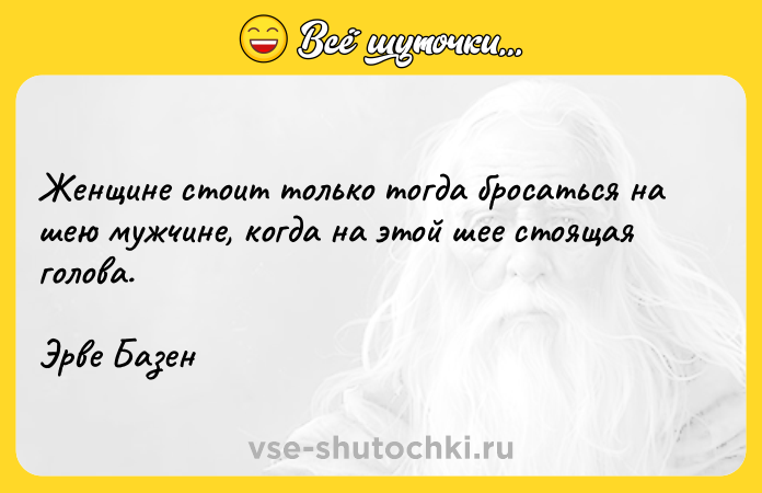 Цитата: Женщине стоит только тогда бросаться на шею мужчине, когда на этой шее стоящая голова. Эрве Базен